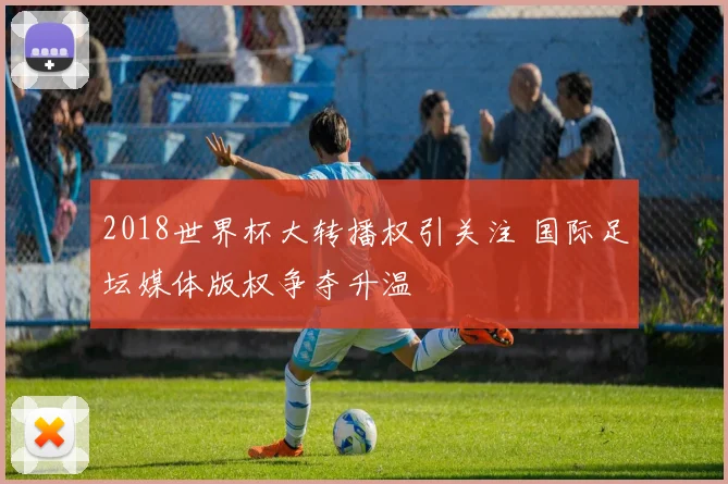2018世界杯大转播权引关注 国际足坛媒体版权争夺升温