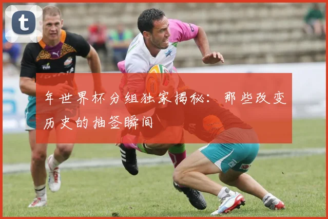 年世界杯分组独家揭秘：那些改变历史的抽签瞬间