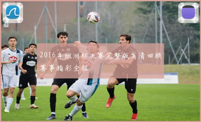 2016年欧洲杯决赛完整版高清回顾赛事精彩全程