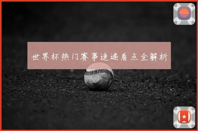 世界杯热门赛事速递看点全解析