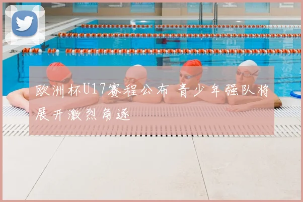 欧洲杯U17赛程公布 青少年强队将展开激烈角逐