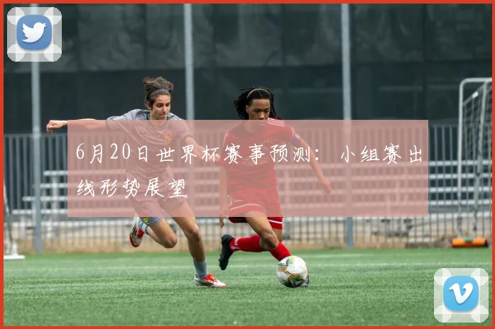 6月20日世界杯赛事预测:小组赛出线形势展望