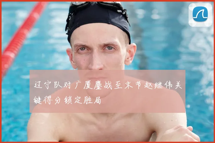辽宁队对广厦鏖战至末节赵继伟关键得分锁定胜局
