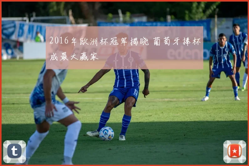 2016年欧洲杯冠军揭晓 葡萄牙捧杯成最大赢家
