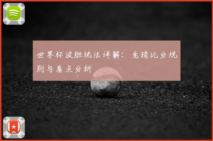 世界杯波胆玩法详解:竞猜比分规则与看点分析