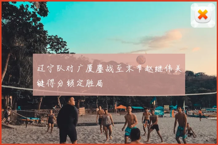 辽宁队对广厦鏖战至末节赵继伟关键得分锁定胜局