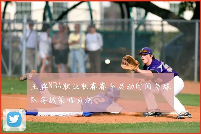 王牌NBA职业联赛赛季启动时间与球队备战策略分析