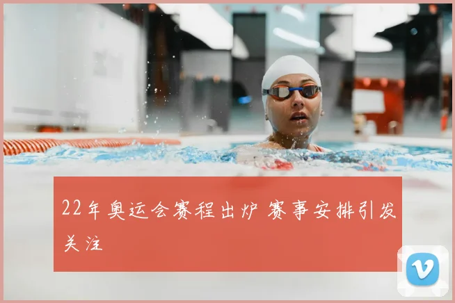22年奥运会赛程出炉 赛事安排引发关注