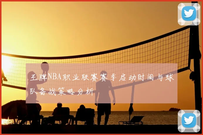 王牌NBA职业联赛赛季启动时间与球队备战策略分析