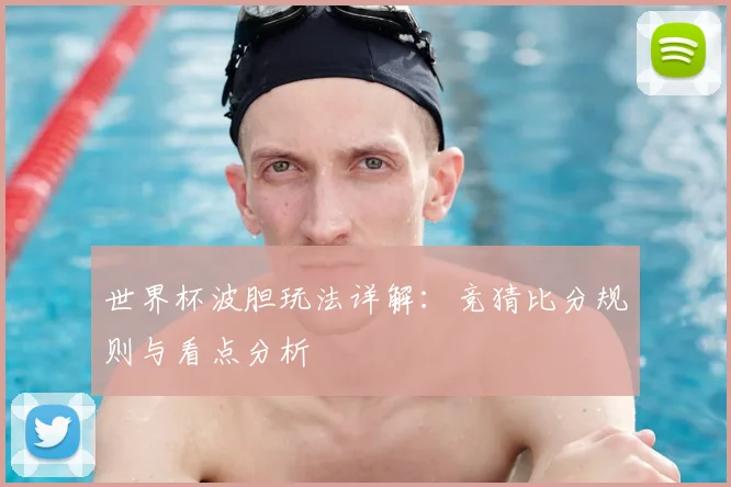 世界杯波胆玩法详解:竞猜比分规则与看点分析