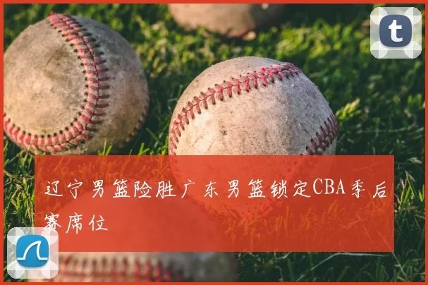 辽宁男篮险胜广东男篮锁定CBA季后赛席位