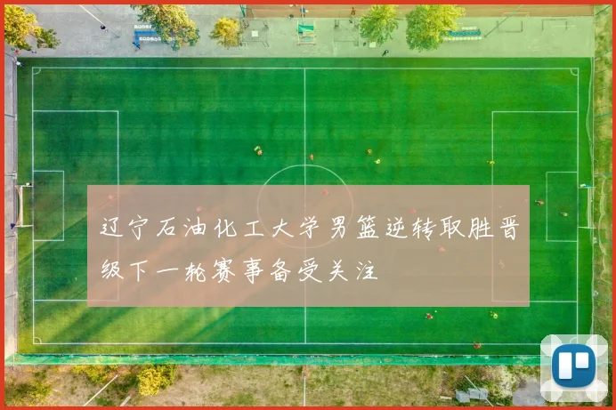 辽宁石油化工大学男篮逆转取胜晋级下一轮赛事备受关注