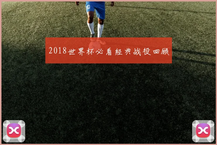 2018世界杯必看经典战役回顾