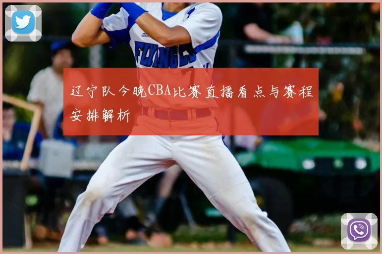 辽宁队今晚CBA比赛直播看点与赛程安排解析
