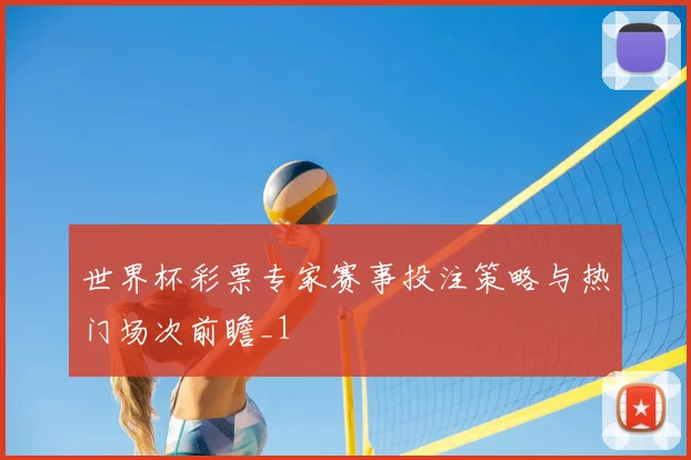 世界杯彩票专家赛事投注策略与热门场次前瞻_1