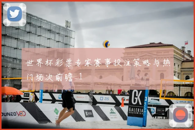 世界杯彩票专家赛事投注策略与热门场次前瞻_1
