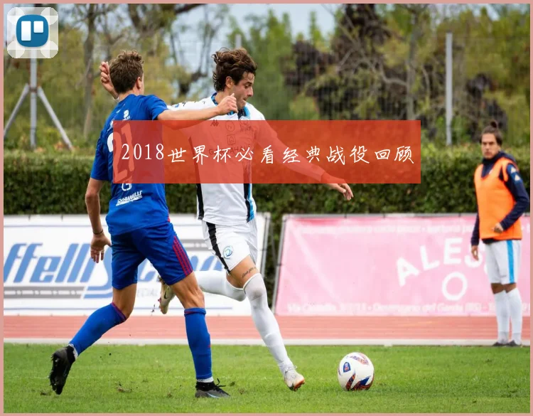2018世界杯必看经典战役回顾