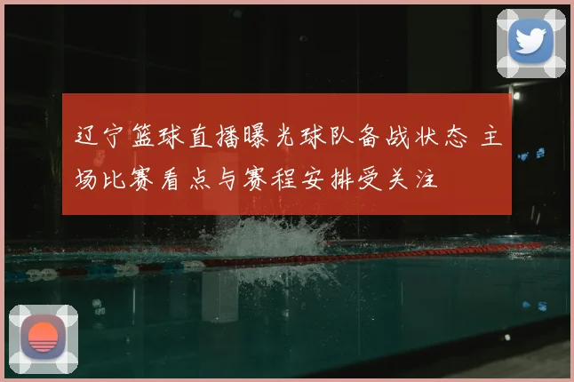 辽宁篮球直播曝光球队备战状态 主场比赛看点与赛程安排受关注