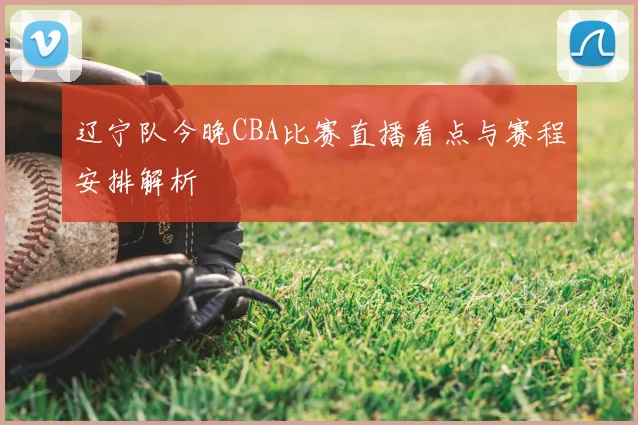 辽宁队今晚CBA比赛直播看点与赛程安排解析