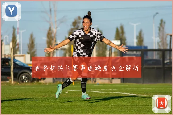 世界杯热门赛事速递看点全解析