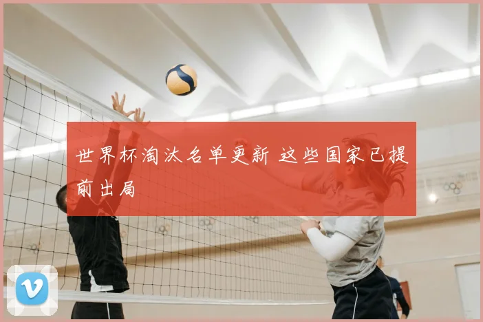 世界杯淘汰名单更新 这些国家已提前出局