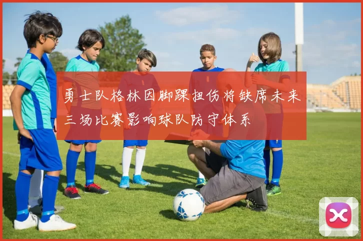 勇士队格林因脚踝扭伤将缺席未来三场比赛影响球队防守体系