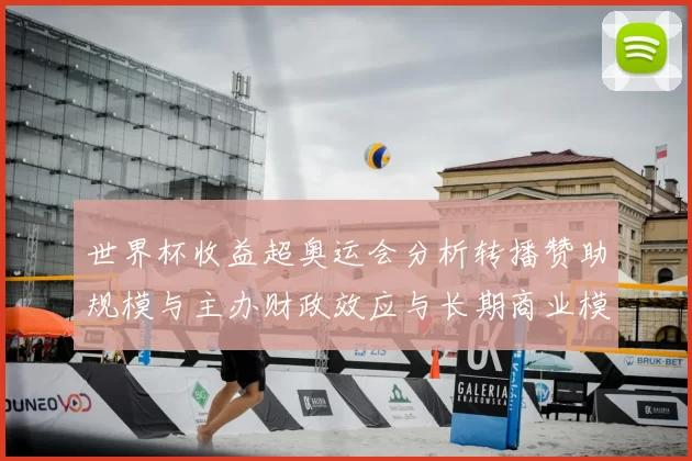 世界杯收益超奥运会分析转播赞助规模与主办财政效应与长期商业模式看点