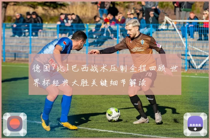 德国7比1巴西战术压制全程回顾 世界杯经典大胜关键细节解读