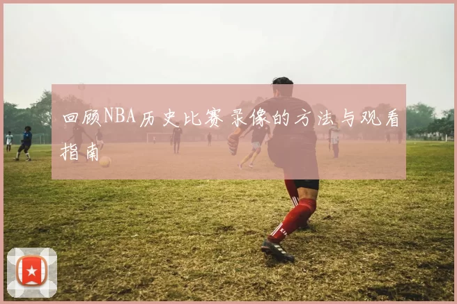 回顾NBA历史比赛录像的方法与观看指南