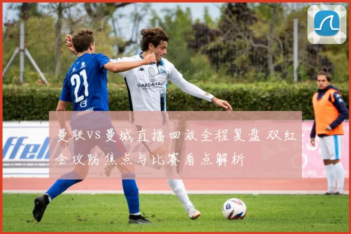 曼联vs曼城直播回放全程复盘 双红会攻防焦点与比赛看点解析