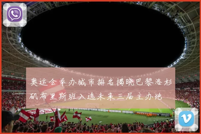 奥运会举办城市排名揭晓巴黎洛杉矶布里斯班入选未来三届主办地