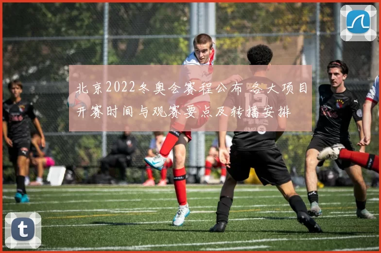 北京2022冬奥会赛程公布 各大项目开赛时间与观赛要点及转播安排