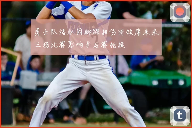 勇士队格林因脚踝扭伤将缺席未来三场比赛影响季后赛轮换