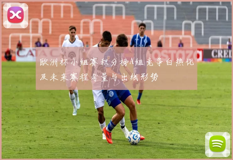 欧洲杯小组赛积分榜A组竞争白热化及未来赛程考量与出线形势