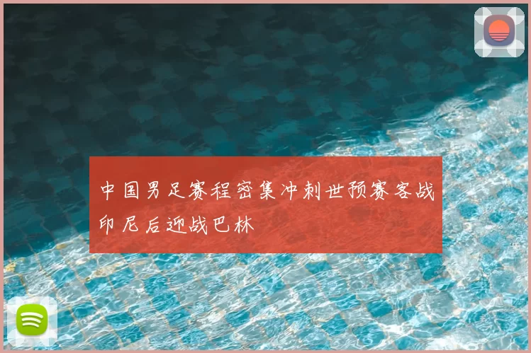 中国男足赛程密集冲刺世预赛客战印尼后迎战巴林