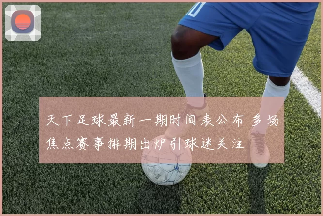 天下足球最新一期时间表公布 多场焦点赛事排期出炉引球迷关注