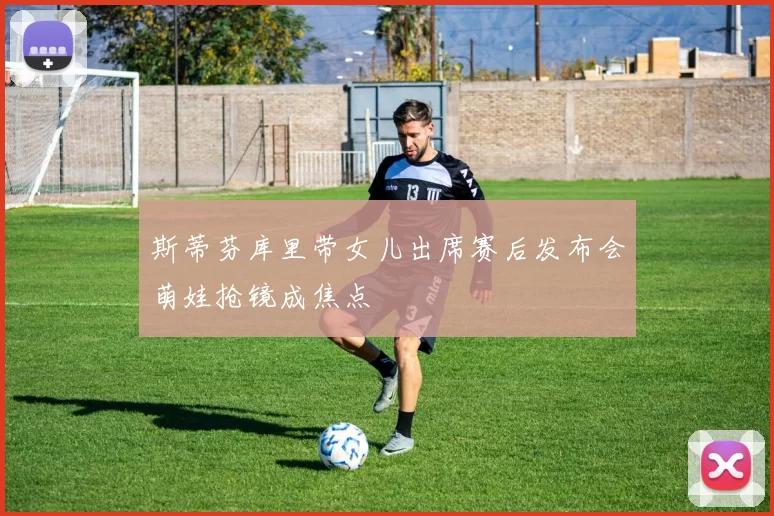 斯蒂芬库里带女儿出席赛后发布会萌娃抢镜成焦点