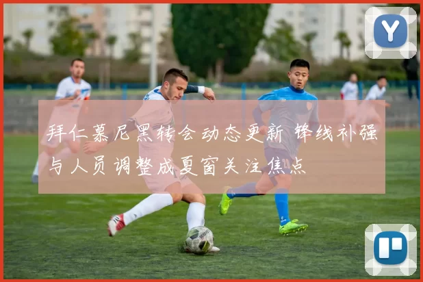 拜仁慕尼黑转会动态更新 锋线补强与人员调整成夏窗关注焦点