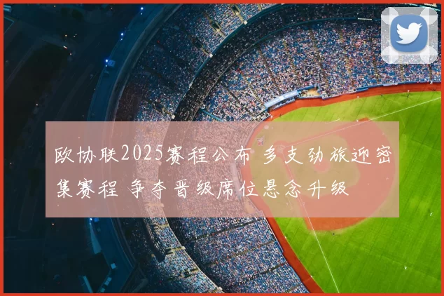 欧协联2025赛程公布 多支劲旅迎密集赛程 争夺晋级席位悬念升级