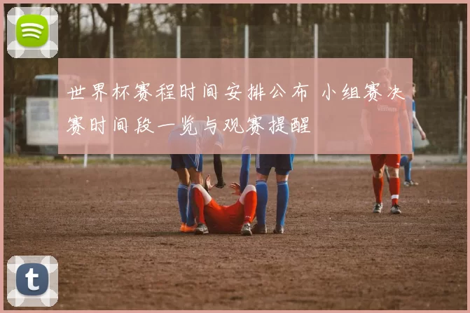 世界杯赛程时间安排公布 小组赛决赛时间段一览与观赛提醒