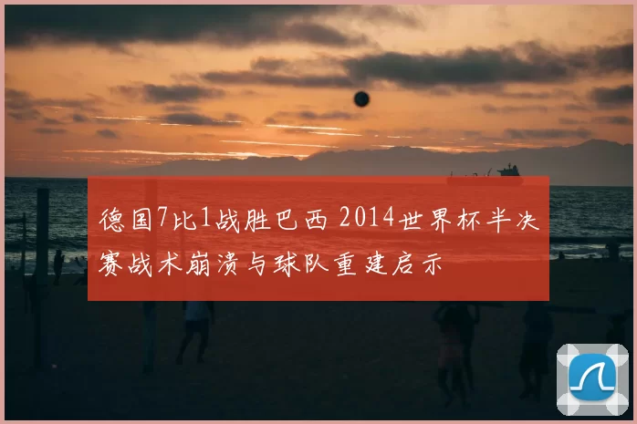 德国7比1战胜巴西 2014世界杯半决赛战术崩溃与球队重建启示