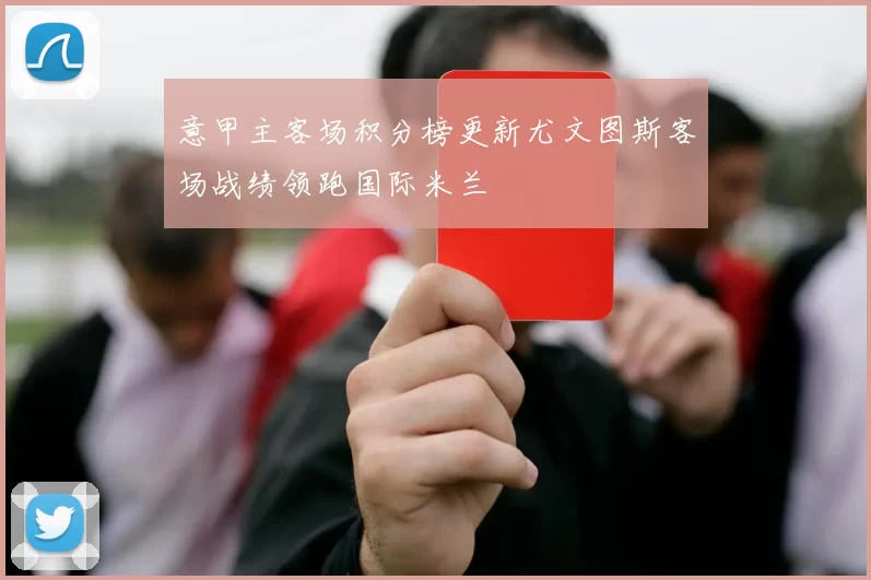 意甲主客场积分榜更新尤文图斯客场战绩领跑国际米兰