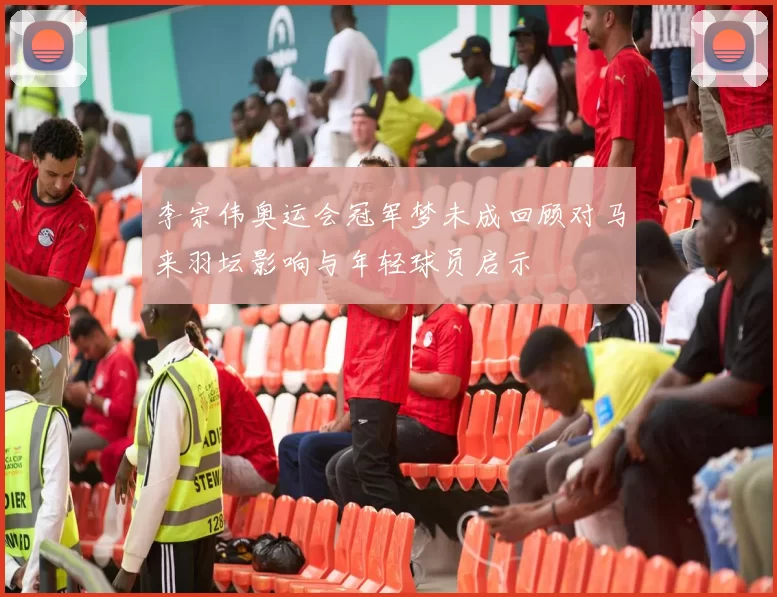 李宗伟奥运会冠军梦未成回顾对马来羽坛影响与年轻球员启示