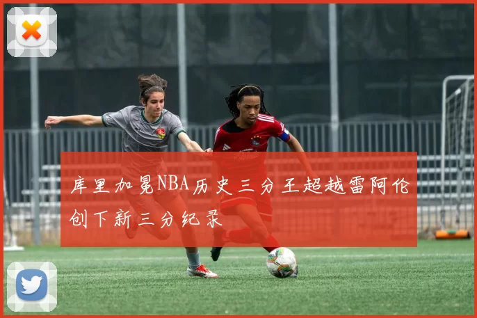 库里加冕NBA历史三分王超越雷阿伦创下新三分纪录
