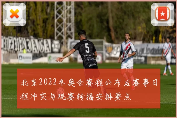北京2022冬奥会赛程公布后赛事日程冲突与观赛转播安排要点