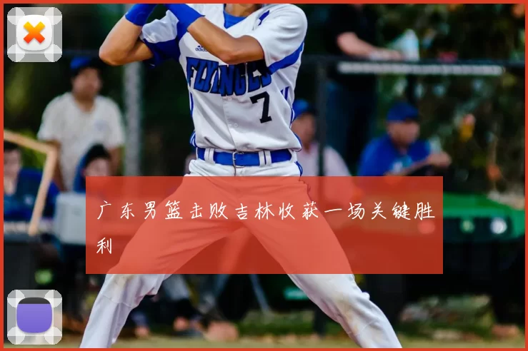 广东男篮击败吉林收获一场关键胜利