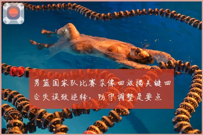 男篮国家队比赛录像回放揭关键回合失误致逆转，防守调整是要点