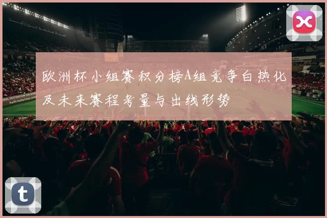 欧洲杯小组赛积分榜A组竞争白热化及未来赛程考量与出线形势