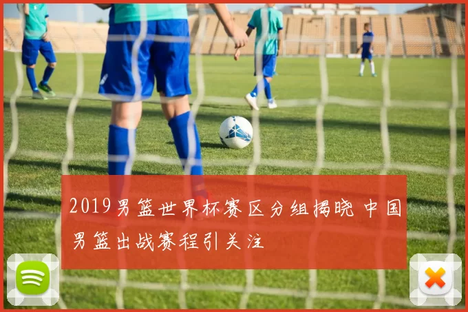 2019男篮世界杯赛区分组揭晓 中国男篮出战赛程引关注