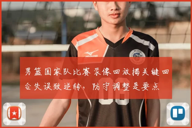 男篮国家队比赛录像回放揭关键回合失误致逆转，防守调整是要点